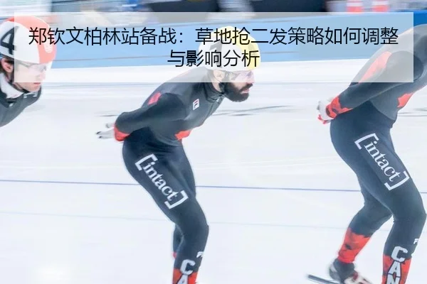 郑钦文柏林站备战：草地抢二发策略如何调整与影响分析