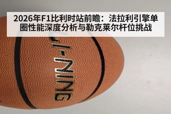 2026年F1比利时站前瞻：法拉利引擎单圈性能深度分析与勒克莱尔杆位挑战