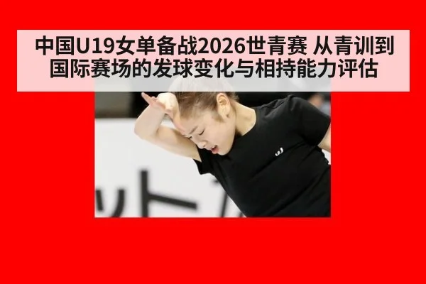 中国U19女单备战2026世青赛 从青训到国际赛场的发球变化与相持能力评估